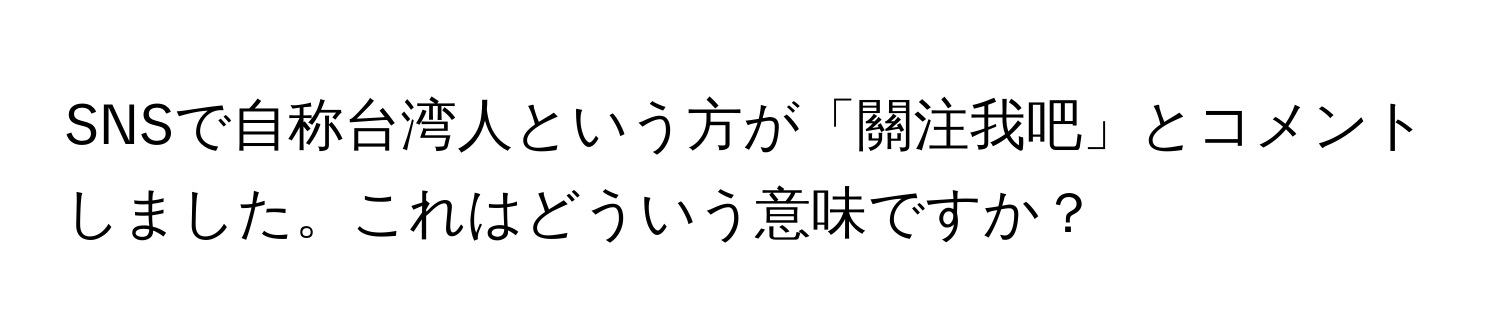 SNSで自称台湾人という方が「關注我吧」とコメントしました。これはどういう意味ですか？