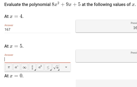 Evaluate the polynomial 8x^2+9x+5 at the following values of x. 
At x=4. 
Previ 
Answer
167
16
At x=5. 
Previ 
Answer 
π a°  a/b  a^b < sqrt(a) 
At  x=0.