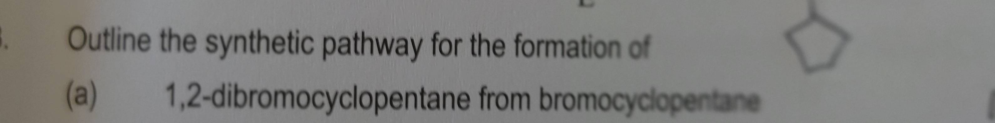 Outline the synthetic pathway for the formation of 
(a) 1, 2 -dibromocyclopentane from bromocyclopentane