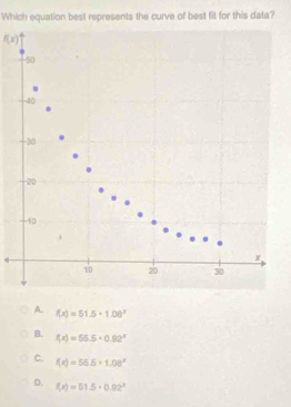 Which equation best represents the curve of best fit for this data?
f(x)
50
-40.
-30.
-20
-10.
x
10 20 30
A. f(x)=51.5· 1.08^x
B. f(x)=55.5· 0.92^x
C. f(x)=55.5+1.08^x
D. f(x)=51.5· 0.92^x