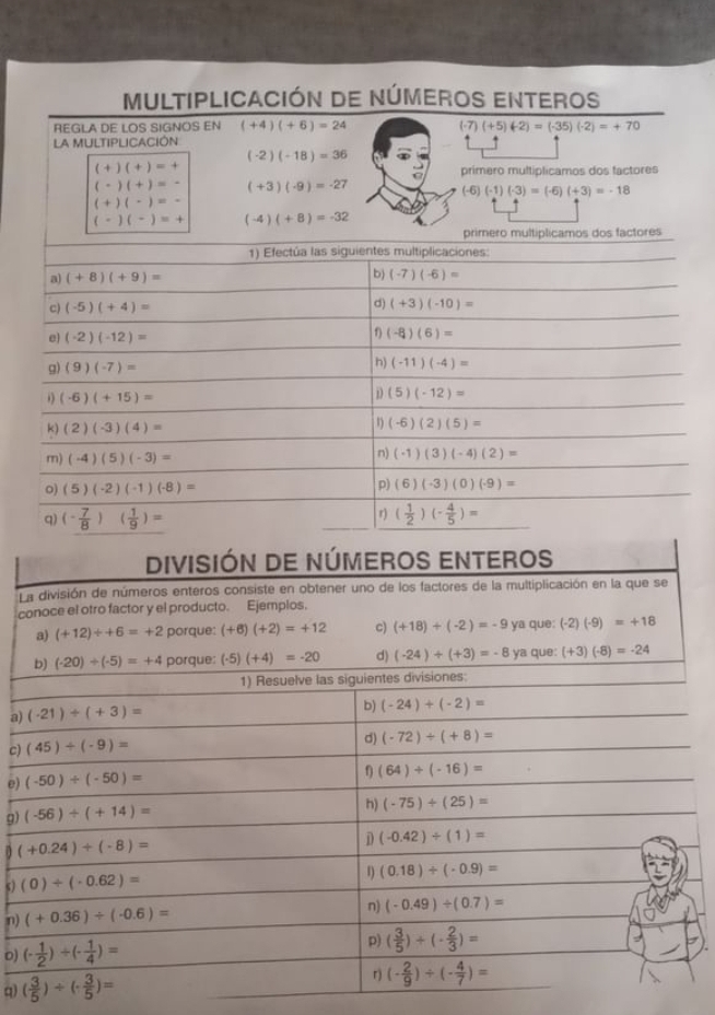 MULTIPLICACIÓN DE NÚMEROS ENTEROS
REGLA DE LOS SIGNOS EN (+4)(+6)=24 (-7)(+5)(-2)=(-35)(-2)=+70
La MULTIPLICACIÓN
(-2)(-18)=36
(+)(+)=
primero multiplicamos dos factores
(-)(+)= (+3)(-9)=-27
| 61 (-1)(-3)=(-6)(+3)=-18
(+)(-)=
(-)(-)=+ (-4)(+8)=-32
L
c
a) 
c) 
e) 
g) 
5) 
n) 
0) 
q)