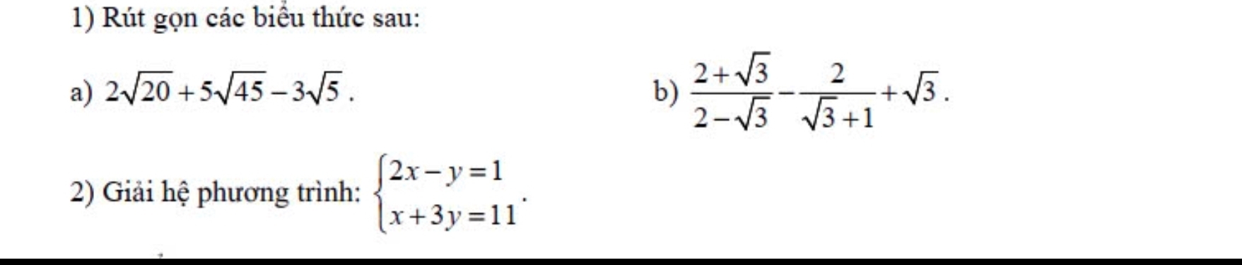 Rút gọn các biểu thức sau:
a) 2sqrt(20)+5sqrt(45)-3sqrt(5). b)  (2+sqrt(3))/2-sqrt(3) - 2/sqrt(3)+1 +sqrt(3). 
2) Giải hệ phương trình: beginarrayl 2x-y=1 x+3y=11endarray..