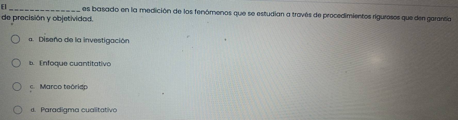 El _es basado en la medición de los fenómenos que se estudian a través de procedimientos rigurosos que den garantía
de precisión y objetividad.
a. Diseño de la investigación
b. Enfoque cuantitativo
c. Marco teórico
d. Paradigma cualitativo