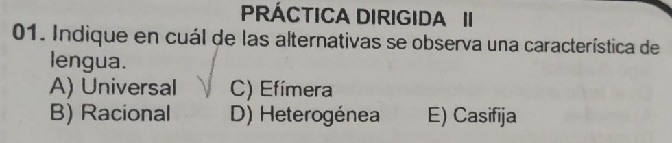 PRÁCTICA DIRIGIDA II
01. Indique en cuál de las alternativas se observa una característica de
lengua.
A) Universal C) Efímera
B) Racional D) Heterogénea E) Casifija