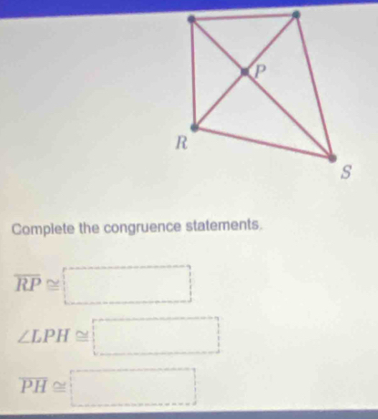 Compiete the congruence statements.
overline RP≌ □
∠ LPH≌ □
overline PH≌ □