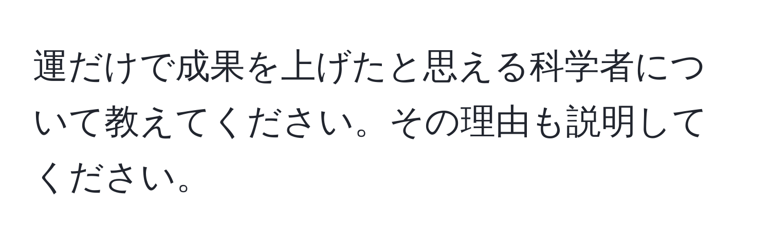 運だけで成果を上げたと思える科学者について教えてください。その理由も説明してください。