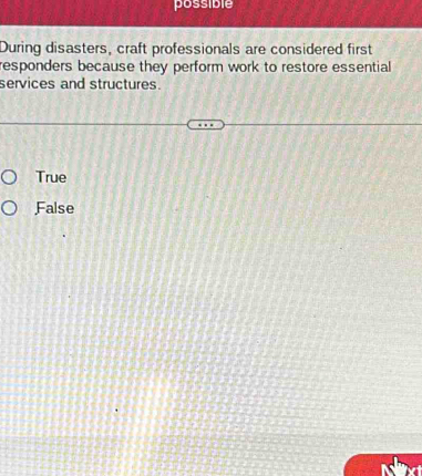 possible
During disasters, craft professionals are considered first
responders because they perform work to restore essential 
services and structures.
True
False