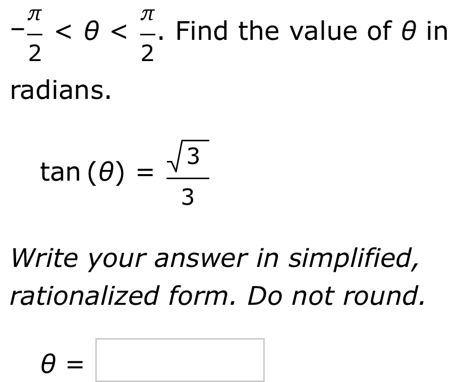 - π /2  . Find the value of θ in 
radians.
tan (θ )= sqrt(3)/3 
Write your answer in simplified, 
rationalized form. Do not round.
θ =□