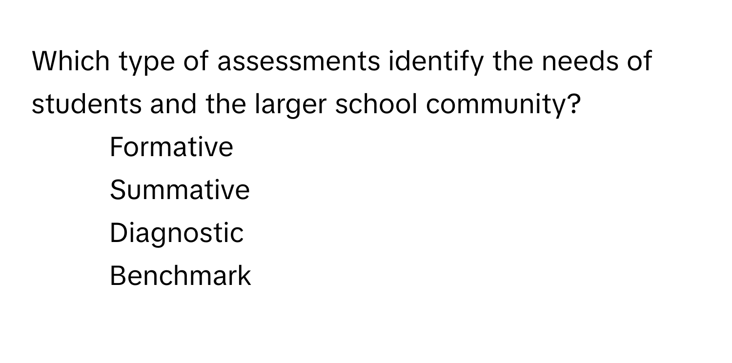 Which type of assessments identify the needs of students and the larger school community? 

1) Formative 
2) Summative 
3) Diagnostic 
4) Benchmark