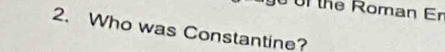 of the Roman Er 
2. Who was Constantine?