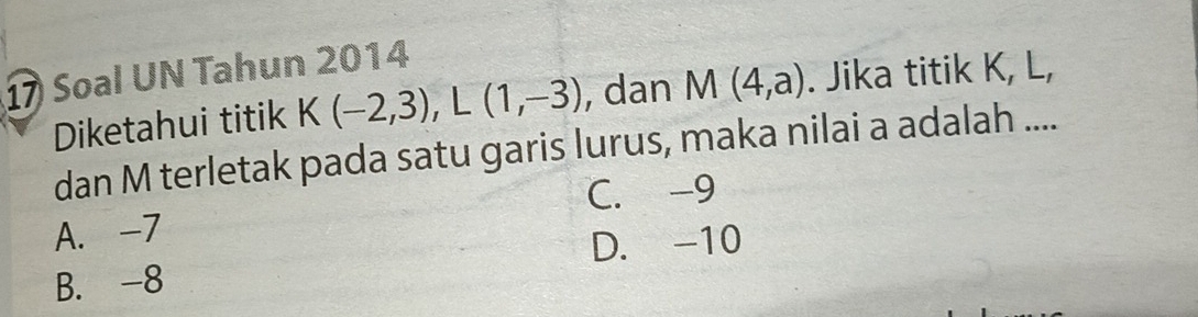 Soal UN Tahun 2014
Diketahui titik K(-2,3), L(1,-3) , dan M(4,a). Jika titik K, L,
dan M terletak pada satu garis lurus, maka nilai a adalah ....
C. -9
A. -7
B. -8 D. -10