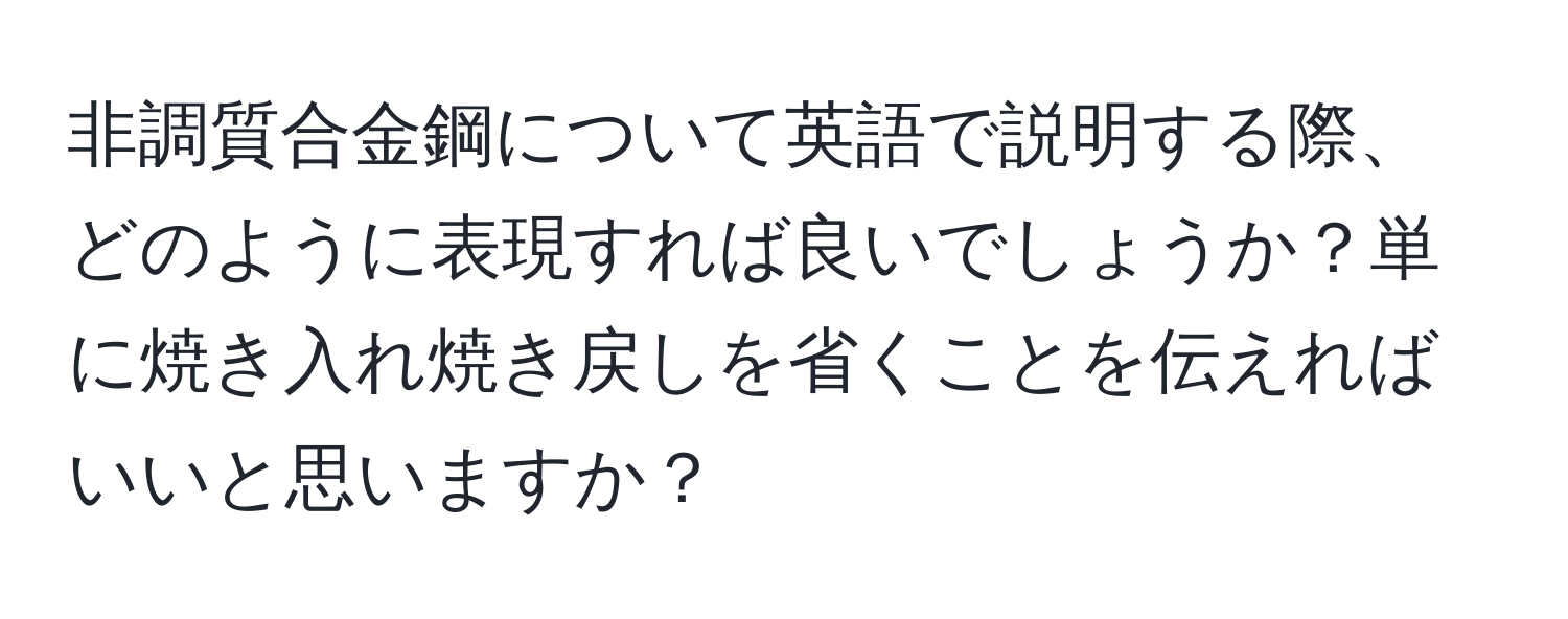 非調質合金鋼について英語で説明する際、どのように表現すれば良いでしょうか？単に焼き入れ焼き戻しを省くことを伝えればいいと思いますか？