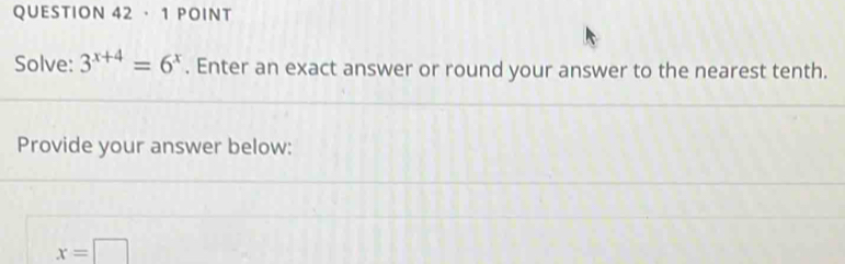 · 1 POInt 
Solve: 3^(x+4)=6^x. Enter an exact answer or round your answer to the nearest tenth. 
Provide your answer below:
x=□