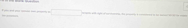 ill in thể Blank Question 
If you and your spouse own property as tenants with right of survivorship, the property is considered to be owned 50-50 for estate 
Lax purposes