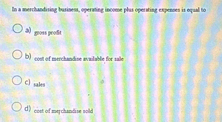 In a merchandising business, operating income plus operating expenses is equal to
a) gross profit
b)cost of merchandise available for sale
C) sales
d) cost of merchandise sold