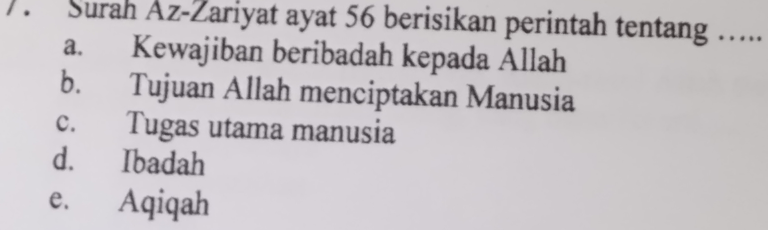 Surah Az-Zariyat ayat 56 berisikan perintah tentang …_
a. Kewajiban beribadah kepada Allah
b. Tujuan Allah menciptakan Manusia
c. Tugas utama manusia
d. Ibadah
e. Aqiqah