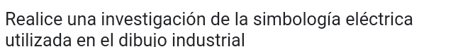 Realice una investigación de la simbología eléctrica 
utilizada en el dibuio industrial