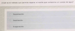 Cubl es el mébodo que parmite separar el aceite que contamina un cuerpo de egue"
Decantación
ibestilación
Evaporación