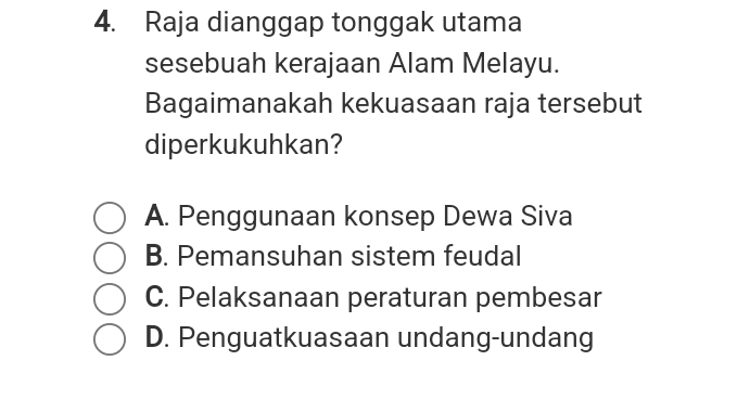 Raja dianggap tonggak utama
sesebuah kerajaan Alam Melayu.
Bagaimanakah kekuasaan raja tersebut
diperkukuhkan?
A. Penggunaan konsep Dewa Siva
B. Pemansuhan sistem feudal
C. Pelaksanaan peraturan pembesar
D. Penguatkuasaan undang-undang