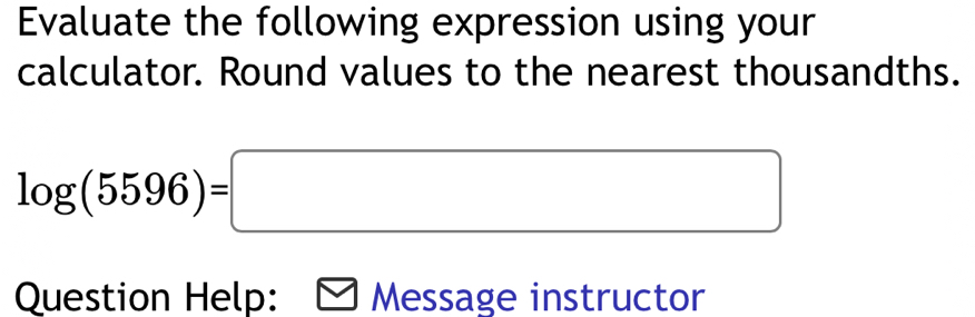 Evaluate the following expression using your 
calculator. Round values to the nearest thousandths.
log (5596)=□
Question Help: Message instructor