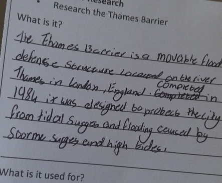 esearch 
Research the Thames Barrier 
What is it? 
_ 
_ 
_ 
_ 
_ 
_ 
_ 
_ 
_ 
What is it used for?