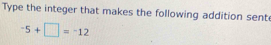 Type the integer that makes the following addition sente
-5+□ =-12