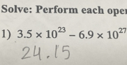 Solve: Perform each ope 
1) 3.5* 10^(23)-6.9* 10^(27)