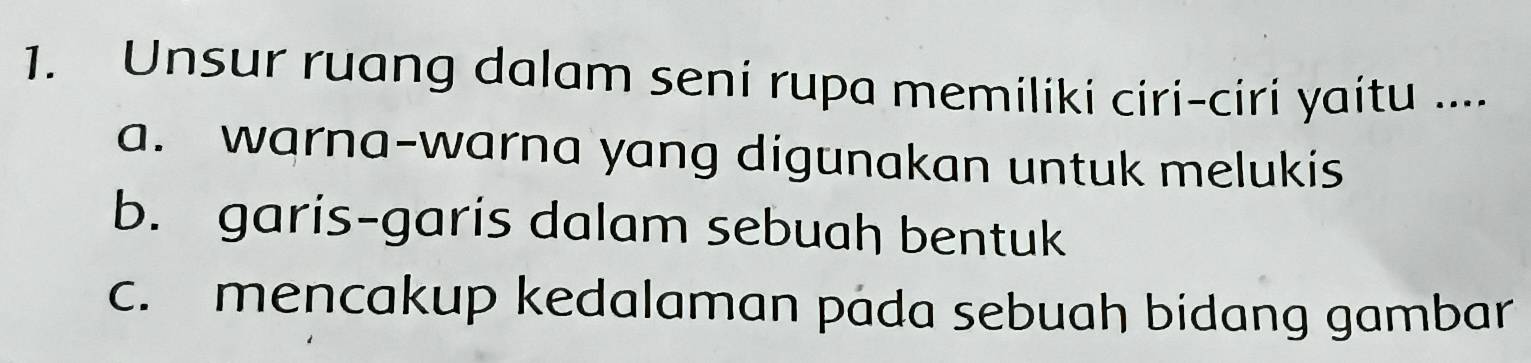 Unsur ruang dalam seni rupa memiliki ciri-ciri yaitu ....
a. warna-warna yang digunakan untuk melukis
b. garis-garis dalam sebuah bentuk
c. mencakup kedalaman pada sebuah bidang gambar