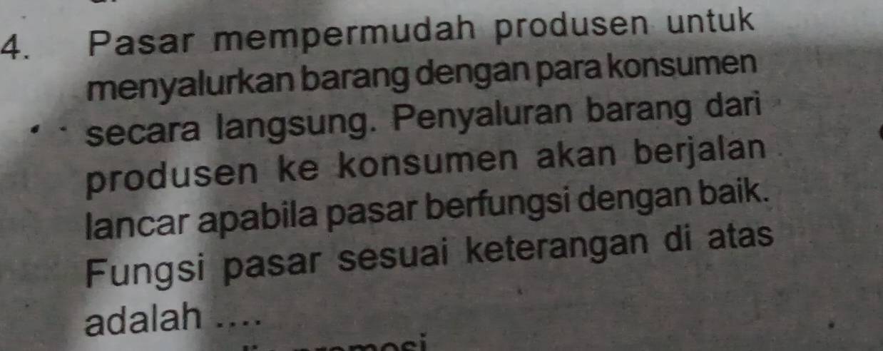 Pasar mempermudah produsen untuk 
menyalurkan barang dengan para konsumen 
secara langsung. Penyaluran barang dari 
produsen ke konsumen akan berjalan 
lancar apabila pasar berfungsi dengan baik. 
Fungsi pasar sesuai keterangan di atas 
adalah ....