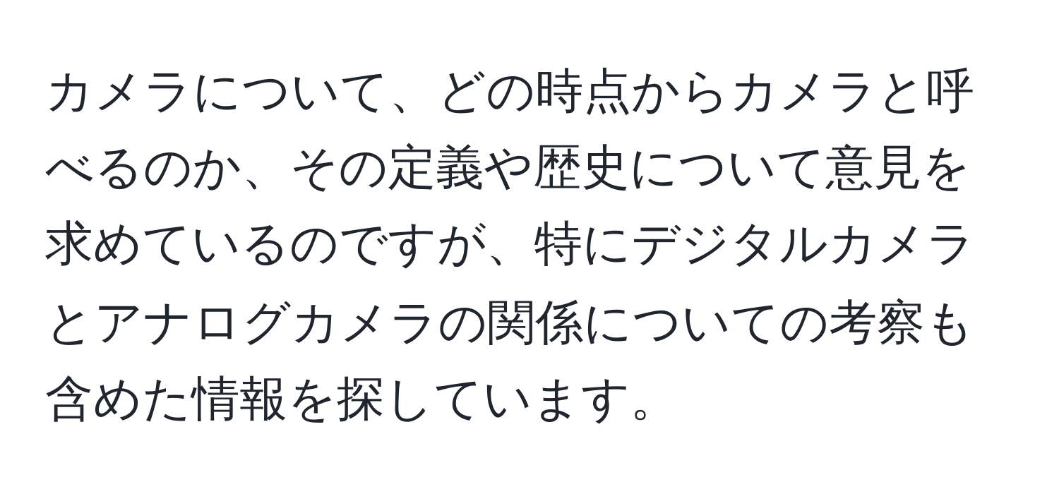 カメラについて、どの時点からカメラと呼べるのか、その定義や歴史について意見を求めているのですが、特にデジタルカメラとアナログカメラの関係についての考察も含めた情報を探しています。