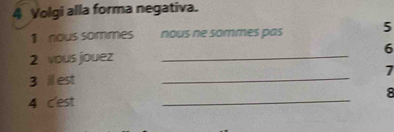 Volgi alla forma negativa. 
1 nous sommes nous ne sommes pas 
5 
2 vous jouez _ 6
_ 
7 
3 ill est 
_ 
8 
4 c'est