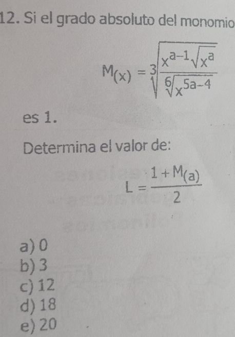 Si el grado absoluto del monomio
M_(x)=sqrt[3](frac x^(a-1)sqrt x^a)sqrt[6](x^(5a-4)) 
es 1.
Determina el valor de:
L=frac 1+M_(a)2
a) 0
b) 3
c) 12
d) 18
e) 20