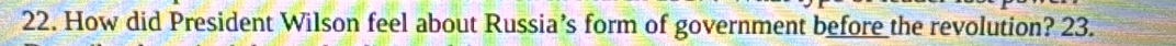 How did President Wilson feel about Russia’s form of government before the revolution? 23.