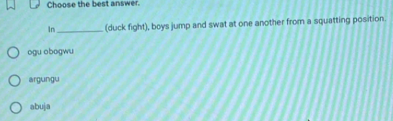 Choose the best answer.
In_ (duck fight), boys jump and swat at one another from a squatting position.
ogu obogwu
argungu
abuja