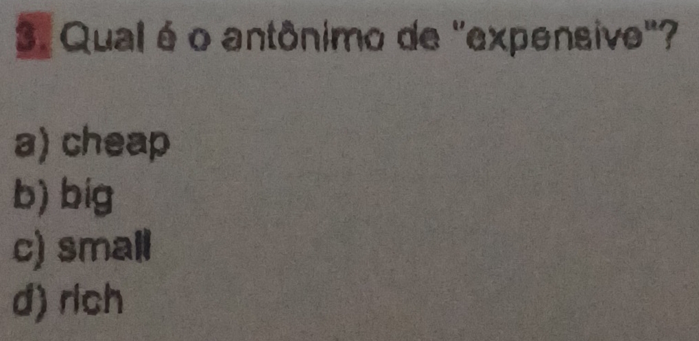 Qual é o antônimo de "expensive"?
a) cheap
b) big
c) small
d) rich