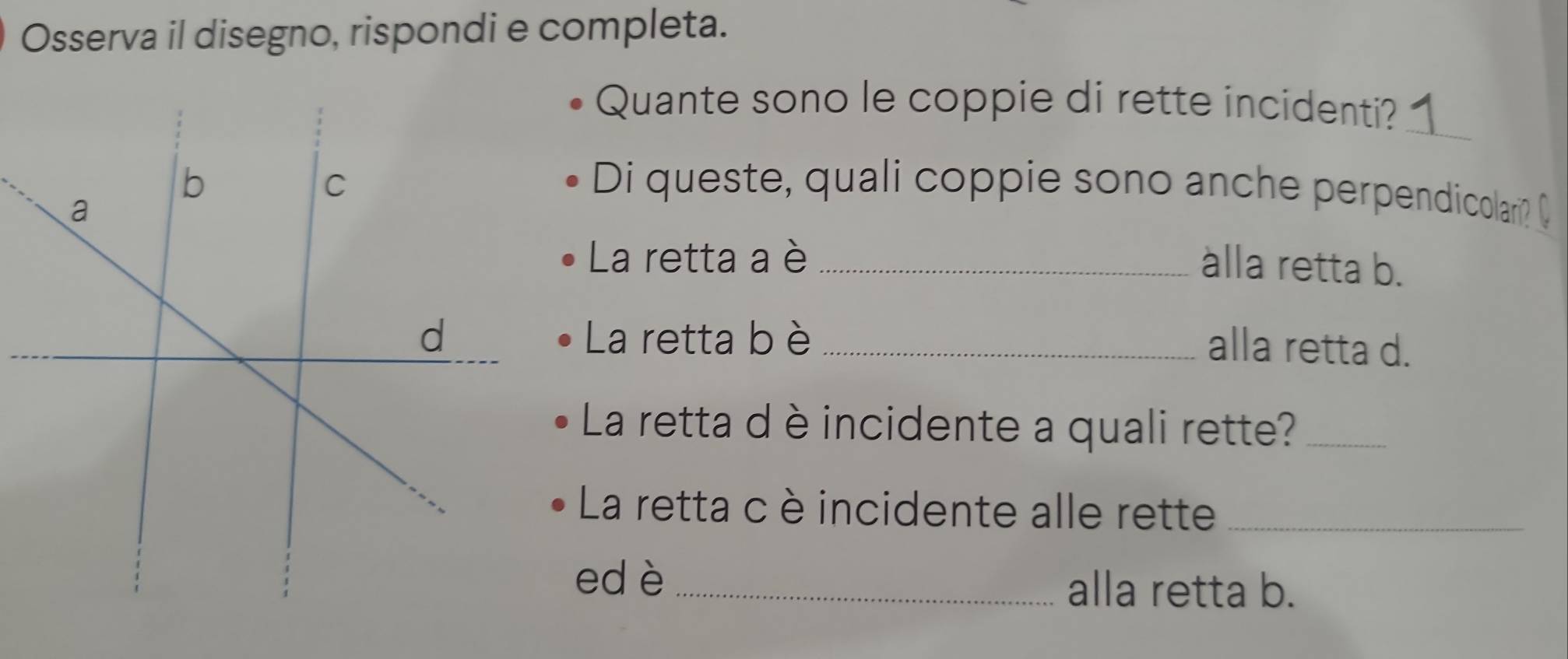 Osserva il disegno, rispondi e completa. 
Quante sono le coppie di rette incidenti?_ 
Di queste, quali coppie sono anche perpendicolari? C 
La retta a è_ 
alla retta b. 
La retta bè_ 
alla retta d. 
La retta dè incidente a quali rette?_ 
La retta c è incidente alle rette_ 
ed è _alla retta b.