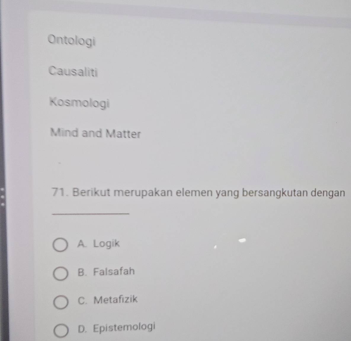 Ontologi
Causaliti
Kosmologi
Mind and Matter
71. Berikut merupakan elemen yang bersangkutan dengan
_
A. Logik
B. Falsafah
C. Metafizik
D. Epistemologi