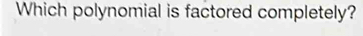 Which polynomial is factored completely?