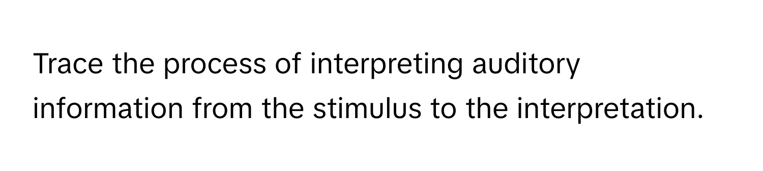 Trace the process of interpreting auditory information from the stimulus to the interpretation.