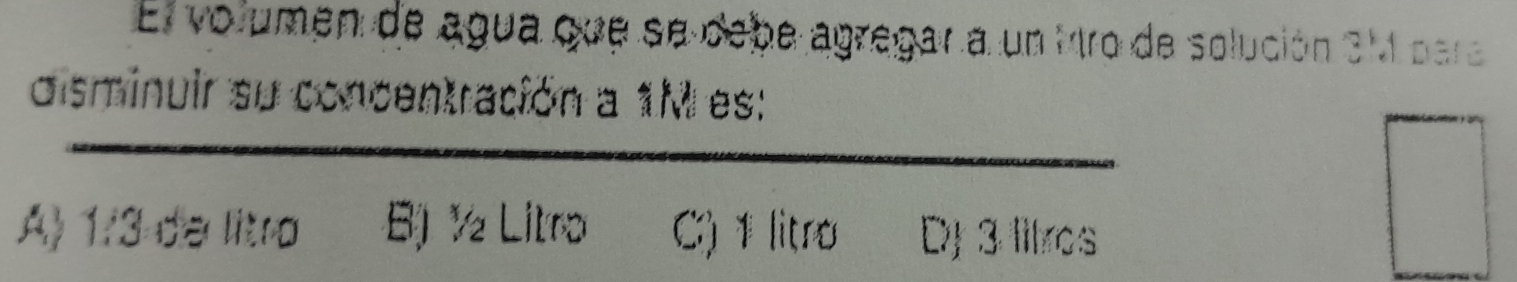 El volumen de agua que se debe agregar a un 1ro de solución 3M para
disminuir su concentración a 1M es:
A 1/3 de litro B) ½ Litro C) 1 litro DJ 3 litros