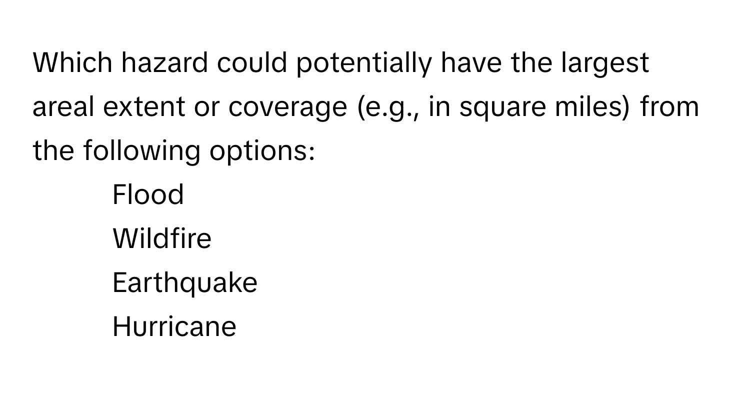 Which hazard could potentially have the largest areal extent or coverage (e.g., in square miles) from the following options:

1. Flood
2. Wildfire
3. Earthquake
4. Hurricane