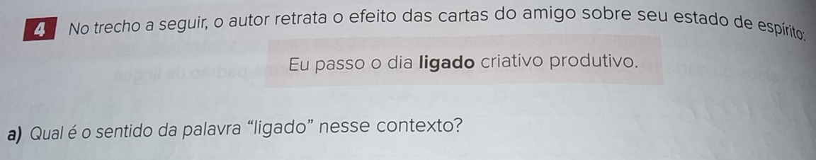 No trecho a seguir, o autor retrata o efeito das cartas do amigo sobre seu estado de espírito: 
Eu passo o dia ligado criativo produtivo. 
a) Qual éo sentido da palavra “ligado” nesse contexto?