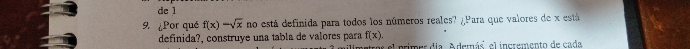 de 1 
9. ¿Por qué f(x)=sqrt(x) no está definida para todos los números reales? ¿Para que valores de x está 
definida?, construye una tabla de valores para f(x). 
a milimetros el primer día Además, el incremento de cada