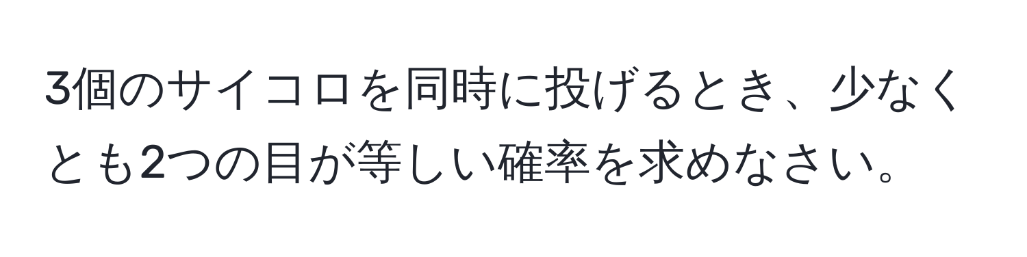 3個のサイコロを同時に投げるとき、少なくとも2つの目が等しい確率を求めなさい。