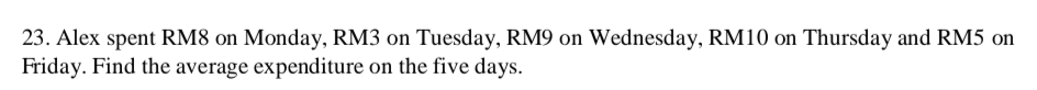 Alex spent RM8 on Monday, RM3 on Tuesday, RM9 on Wednesday, RM10 on Thursday and RM5 on 
Friday. Find the average expenditure on the five days.