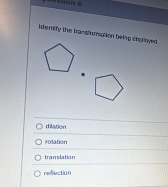 stion 6
Identify the transformation being displayed.
dilation
rotation
translation
reflection