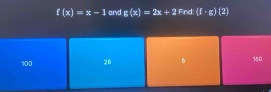 f(x)=x-1 and g(x)=2x+2 Find: (f· g)(2)
6
100 160
28