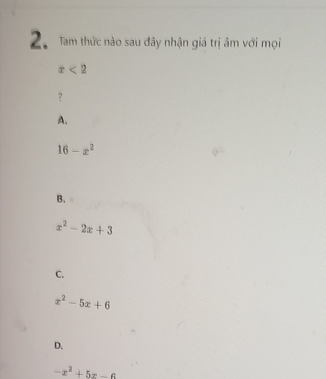 Tam thức nào sau đây nhận giá trị âm với mọi
x<2</tex> 
?
A.
16-x^2
B.
x^2-2x+3
C.
x^2-5x+6
D.
-x^2+5x-6