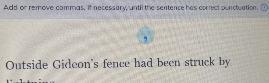 Add or remove commas, if necessary, until the sentence has correct punctuation. ⑦ 
Outside Gideon's fence had been struck by