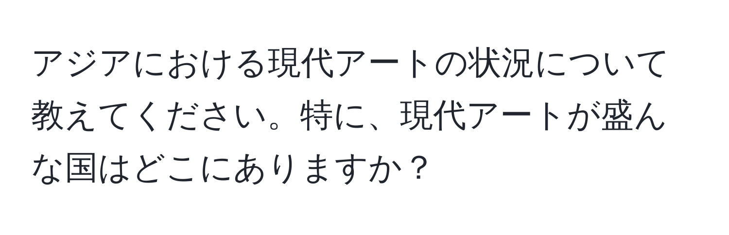 アジアにおける現代アートの状況について教えてください。特に、現代アートが盛んな国はどこにありますか？